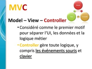 MVC
Model – View – Controller
   • Considéré comme le premier motif
     pour séparer l‘UI, les données et la
     logique métier
   • Controller gère toute logique, y
     compris les événements souris et
     clavier
 