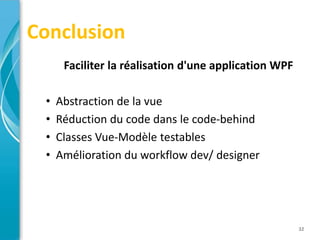 Conclusion
      Faciliter la réalisation d'une application WPF

 •   Abstraction de la vue
 •   Réduction du code dans le code-behind
 •   Classes Vue-Modèle testables
 •   Amélioration du workflow dev/ designer




                                                       32
 