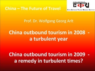   China – The Future of Travel  Prof. Dr. Wolfgang Georg Arlt   China outbound tourism in 2008  - a turbulent year China outbound tourism in 2009  - a remedy in turbulent times? 