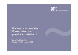 Wie kann man soziales
Wissen teilen und
gemeinsam arbeiten?

World Usability Day,
Dresden, 13. November 2008
 
