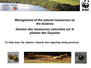 Management of the natural ressources on the Guianas Gestion des ressources naturelles sur le plateau des Guyanes To Help move the industry towards less impacting mining practices Au Hg 
