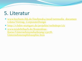 5. Literatur
 www.bochum.ihk.de/linebreak4/mod/netmedia_documen
  t/data/Vortrag_CorporateDesign
 http://v.hdm-stuttgart.de/projekte/websitepr/cic
 www.teialehrbuch.de/Kostenlose-
  Kurse/Unternehmensfuehrung/23078-
  Unternehmensphilosophie.htm
 