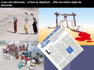 L’eau est rationnée….Il faut se déplacer… Elle est même objet de
discorde.
 