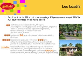 Les locatifs

•   Prix à partir de de 39€ la nuit pour un cottage 4/6 personnes et jusqu’à 229€ la
    nuit pour un cottage 4/6 en haute saison




                                                                            22 / 46
 