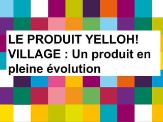 LE PRODUIT YELLOH!
VILLAGE : Un produit en
pleine évolution


                     5 / 46
 