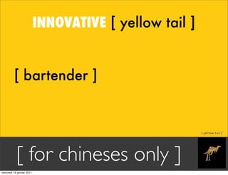 INNOVATIVE [ yellow tail ]


         [ bartender ]




           [ for chineses only ]
mercredi 19 janvier 2011
 