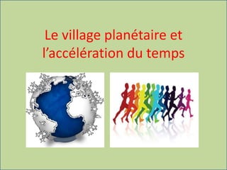 Le village planétaire et
l’accélération du temps
 
