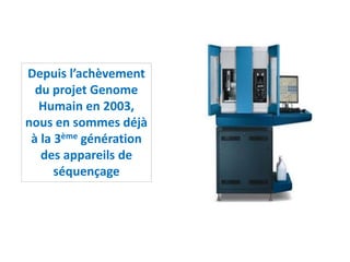 Depuis l’achèvement
du projet Genome
Humain en 2003,
nous en sommes déjà
à la 3ème génération
des appareils de
séquençage
 
