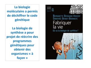 La biologie
moléculaire a permis
de déchiffrer le code
génétique
La biologie de
synthèse a pour
projet de réécrire des
programmes
génétiques pour
obtenir des
organismes « à
façon »
 