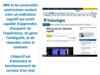 IBM et les universités
américaines veulent
créer un ordinateur
cognitif qui serait
capable d’apprendre,
d’acquérir de
l’expérience, de gérer
l’ambiguïté, et de
répondre selon le
contexte
L’objectif est
d’atteindre le
fonctionnement du
cerveau d’un chat
 