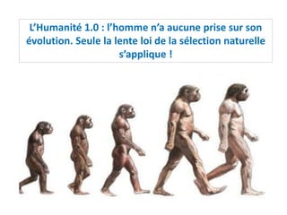 L’Humanité 1.0 : l’homme n’a aucune prise sur son
évolution. Seule la lente loi de la sélection naturelle
s’applique !
 
