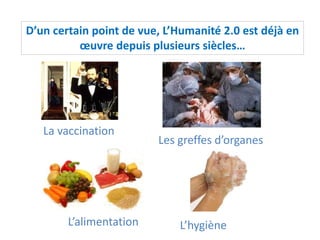 D’un certain point de vue, L’Humanité 2.0 est déjà en
œuvre depuis plusieurs siècles…
La vaccination
Les greffes d’organes
L’alimentation L’hygiène
 