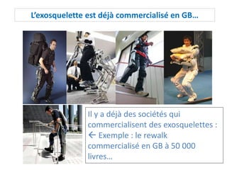 L’exosquelette est déjà commercialisé en GB…
Il y a déjà des sociétés qui
commercialisent des exosquelettes :
 Exemple : le rewalk
commercialisé en GB à 50 000
livres…
 
