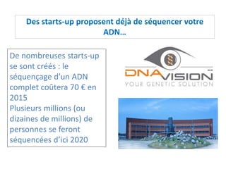 Des starts-up proposent déjà de séquencer votre
ADN…
De nombreuses starts-up
se sont créés : le
séquençage d’un ADN
complet coûtera 70 € en
2015
Plusieurs millions (ou
dizaines de millions) de
personnes se feront
séquencées d’ici 2020
 