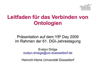 Leitfaden für das Verbinden von
           Ontologien

   Präsentation auf dem YIP Day 2009
  im Rahmen der 61. DGI-Jahrestagung

                Evelyn Dröge
      evelyn.droege@uni-duesseldorf.de

     Heinrich-Heine Universität Düsseldorf
 
