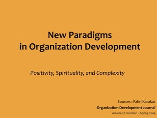 New Paradigms  in Organization Development Positivity, Spirituality, and Complexity Sources : Fahri Karakas Organization Development Journal  Volume 27. Number 1. Spring 2009 