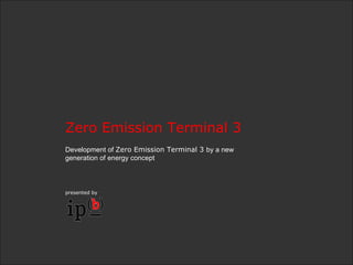 Zero Emission Terminal 3  Development of  Zero Emission Terminal 3  by a new generation of energy concept presented by 