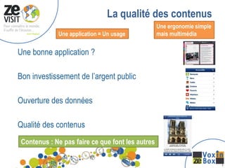 La qualité des contenus
                                                  Une ergonomie simple
             Une application = Un usage           mais multimédia


Une bonne application ?

Bon investissement de l’argent public

Ouverture des données

Qualité des contenus
 Contenus : Ne pas faire ce que font les autres

                                                                         1
 
