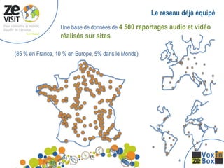 Le réseau déjà équipé
                  Une base de données de 4 500 reportages audio et vidéo
                  réalisés sur sites.

(85 % en France, 10 % en Europe, 5% dans le Monde)




                                                              4
 