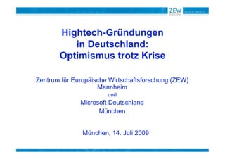 Hightech-Gründungen
          in Deutschland:
       Optimismus trotz Krise

Zentrum für Europäische Wirtschaftsforschung (ZEW)
                    Mannheim
                       und
              Microsoft Deutschland
                    München


               München, 14. Juli 2009
 