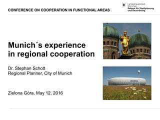 CONFERENCE ON COOPERATION IN FUNCTIONAL AREAS
Munich´s experience
in regional cooperation
Dr. Stephan Schott
Regional Planner, City of Munich
Zielona Góra, May 12, 2016
 
