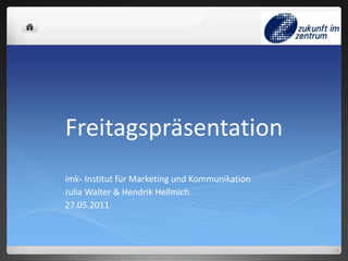 Freitagspräsentation imk- Institut für Marketing und Kommunikation 	     Julia Walter & Hendrik Hellmich 	     27.05.2011 