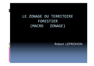 LE ZONAGE DU TERRITOIRE
FORESTIER
(MACRO   ZONAGE)
Robert  LEPROHON
 
