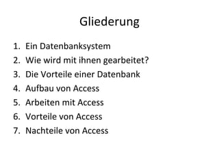 Gliederung Ein Datenbanksystem Wie wird mit ihnen gearbeitet? Die Vorteile einer Datenbank Aufbau von Access Arbeiten mit Access Vorteile von Access Nachteile von Access 