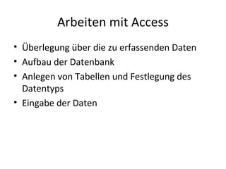Arbeiten mit Access Überlegung über die zu erfassenden Daten Aufbau der Datenbank Anlegen von Tabellen und Festlegung des Datentyps Eingabe der Daten 