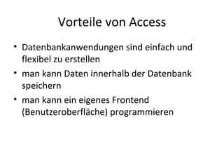 Vorteile von Access Datenbankanwendungen sind einfach und flexibel zu erstellen man kann Daten innerhalb der Datenbank speichern man kann ein eigenes Frontend (Benutzeroberfläche) programmieren 