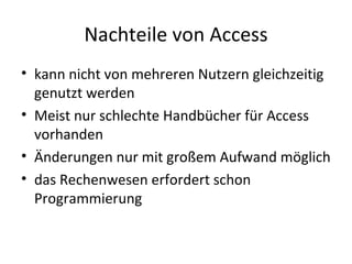Nachteile von Access kann nicht von mehreren Nutzern gleichzeitig genutzt werden Meist nur schlechte Handbücher für Access vorhanden Änderungen nur mit großem Aufwand möglich das Rechenwesen erfordert schon Programmierung 