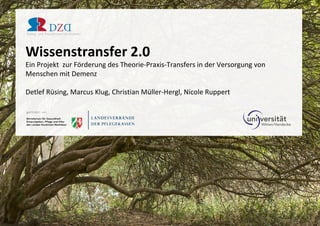 Wissenstransfer 2.0
Ein Projekt zur Förderung des Theorie-Praxis-Transfers in der Versorgung von
Menschen mit Demenz
Detlef Rüsing, Marcus Klug, Christian Müller-Hergl, Nicole Ruppert
 