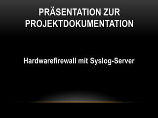 Präsentation zur Projektdokumentation Hardwarefirewall mit Syslog-Server 