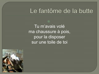 
  Tu m’avais volé
ma chaussure à pois,
  pour la disposer
 sur une toile de toi
 