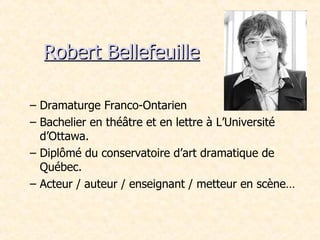 Robert Bellefeuille Dramaturge Franco-Ontarien Bachelier en théâtre et en lettre à L’Université d’Ottawa. Diplômé du conservatoire d’art dramatique de Québec. Acteur / auteur / enseignant / metteur en scène… 