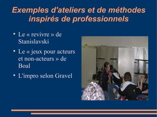 Exemples d'ateliers et de méthodes inspirés de professionnels Le « revivre » de Stanislavski Le « jeux pour acteurs et non-acteurs » de Boal L'impro selon Gravel 