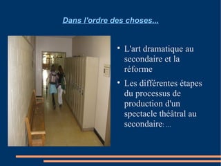 Dans l'ordre des choses... L'art dramatique au secondaire et la réforme Les différentes étapes du processus de production d'un spectacle théâtral au secondaire : ... 