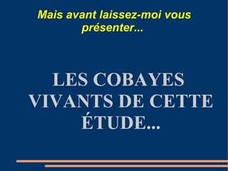 Mais avant laissez-moi vous présenter...  LES COBAYES VIVANTS DE CETTE ÉTUDE... 