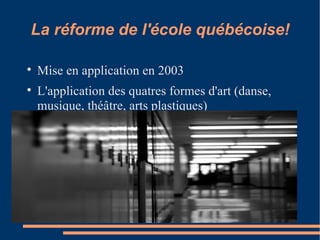 La réforme de l'école québécoise! Mise en application en 2003 L'application des quatres formes d'art (danse, musique, théâtre, arts plastiques)‏ 