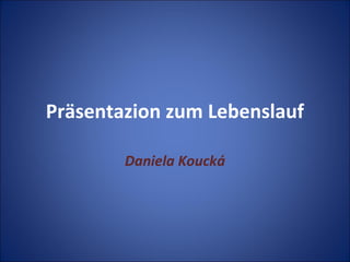 Präsentazion zum Lebenslauf
Daniela Koucká
 