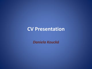 CV Presentation
Daniela Koucká
 