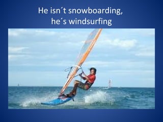 He isn´t snowboarding,
he´s windsurfing
