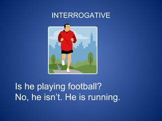 INTERROGATIVE
Is he playing football?
No, he isn’t. He is running.