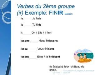 Verbes du 2ème groupe 
(ir) Exemple: FINIR (Acabar) 
is _____ Je finis 
is _____ Tu finis 
it _____ On / Elle / Il finit 
issons _____ Nous finissons 
issez______ Vous finissez 
issent_____ Elles / Ils finissent 
Ils finissent leur château de 
sable. 
02/10/2014 
travauxdeseleves.blogspot.pt- Présent de 
l'indicatif 
 