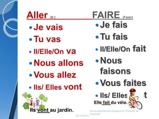 Aller (Ir ) FAIRE (Fazer) 
Je vais 
Tu vas 
 Il/Elle/On va 
Nous allons 
Vous allez 
 Ils/ Elles vont 
Je fais 
Tu fais 
 Il/Elle/On fait 
Nous 
faisons 
Vous faites 
 Ils/ Elles font 
02/10/2014 
Elle fait du vélo. 
travauxdeseleves.blogspot.pt- Présent de 
l'indicatif 
Ils vont au jardin. 
 