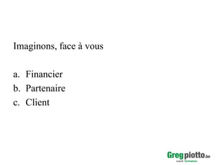 Imaginons, face à vous
a. Financier
b. Partenaire
c. Client

 