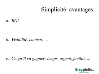 Simplicité: avantages
a. ROi

b. Visibilité, contrat, …

c. Ce qu’il va gagner: temps, argent, facilité,…

 