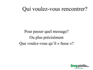 Qui voulez-vous rencontrer?

Pour passer quel message?
Ou plus précisément
Que voulez-vous qu’il « fasse »?

 