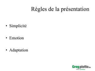 Règles de la présentation
• Simplicité
• Emotion
• Adaptation

 