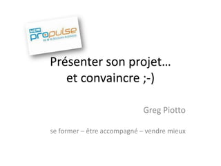 Présenter son projet…
et convaincre ;-)
Greg Piotto
se former – être accompagné – vendre mieux

 